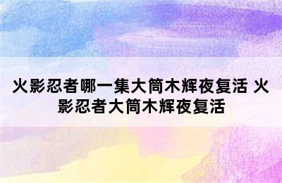 火影忍者哪一集大筒木辉夜复活 火影忍者大筒木辉夜复活